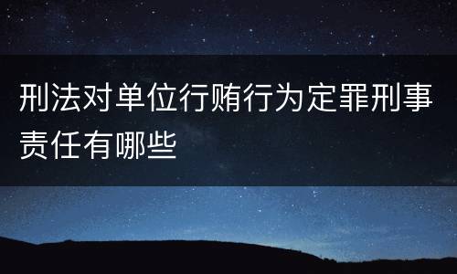 刑法对单位行贿行为定罪刑事责任有哪些