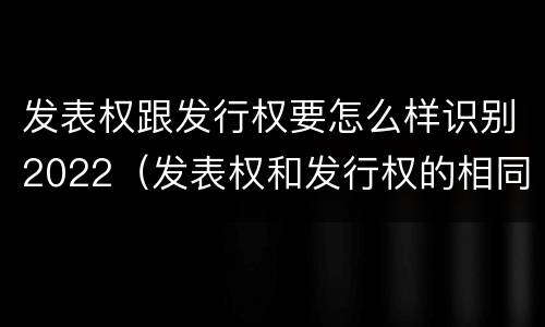 发表权跟发行权要怎么样识别2022（发表权和发行权的相同点）