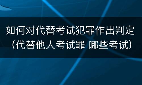 如何对代替考试犯罪作出判定（代替他人考试罪 哪些考试）