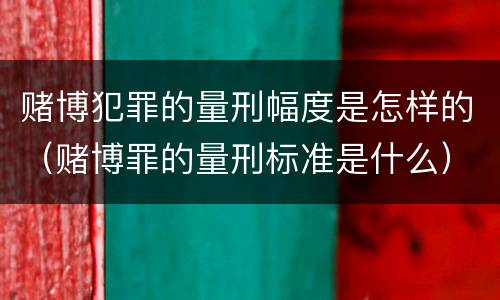 赌博犯罪的量刑幅度是怎样的（赌博罪的量刑标准是什么）