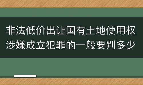 非法低价出让国有土地使用权涉嫌成立犯罪的一般要判多少年