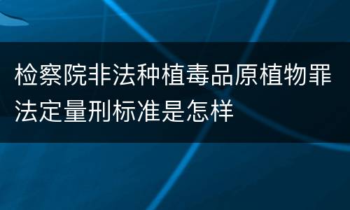 检察院非法种植毒品原植物罪法定量刑标准是怎样