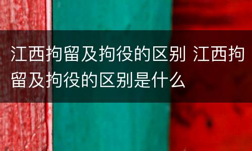 江西拘留及拘役的区别 江西拘留及拘役的区别是什么
