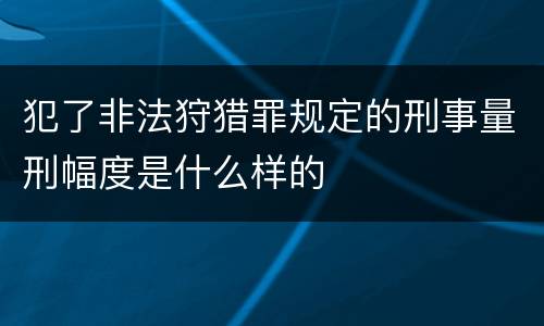 犯了非法狩猎罪规定的刑事量刑幅度是什么样的