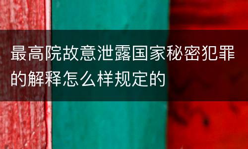 最高院故意泄露国家秘密犯罪的解释怎么样规定的