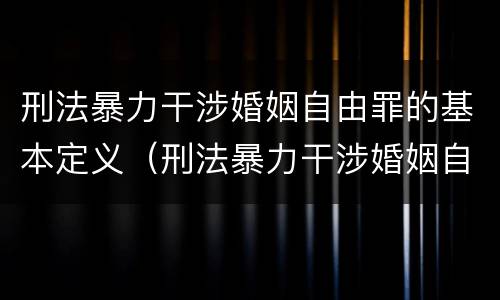 刑法暴力干涉婚姻自由罪的基本定义（刑法暴力干涉婚姻自由罪的基本定义是什么）