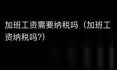加班工资需要纳税吗（加班工资纳税吗?）