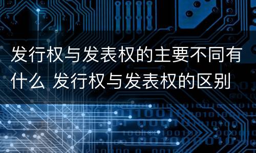 发行权与发表权的主要不同有什么 发行权与发表权的区别