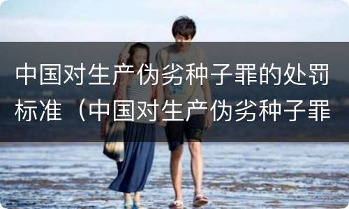 中国对生产伪劣种子罪的处罚标准（中国对生产伪劣种子罪的处罚标准是什么）