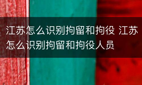 江苏怎么识别拘留和拘役 江苏怎么识别拘留和拘役人员