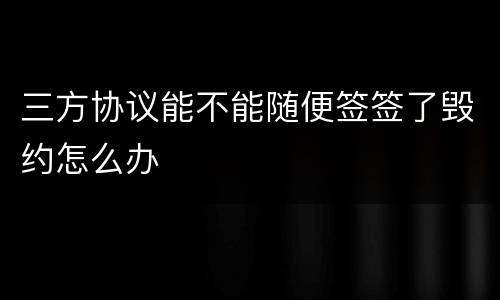 三方协议能不能随便签签了毁约怎么办