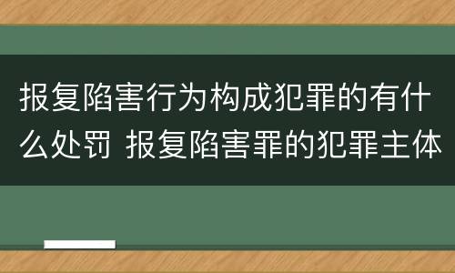 报复陷害行为构成犯罪的有什么处罚 报复陷害罪的犯罪主体