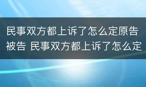 民事双方都上诉了怎么定原告被告 民事双方都上诉了怎么定原告被告呢