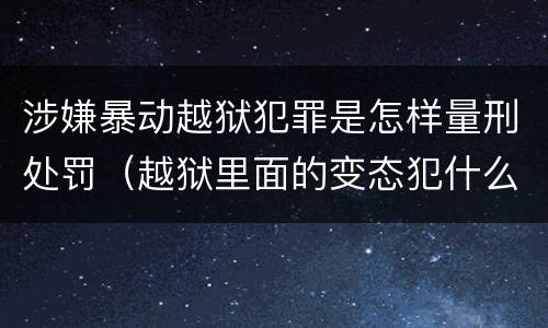 涉嫌暴动越狱犯罪是怎样量刑处罚（越狱里面的变态犯什么罪）