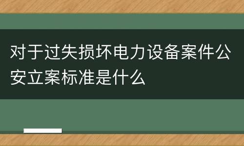 对于过失损坏电力设备案件公安立案标准是什么