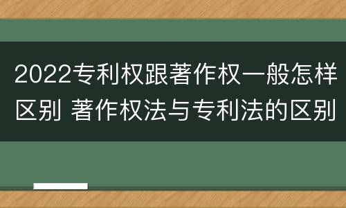 2022专利权跟著作权一般怎样区别 著作权法与专利法的区别