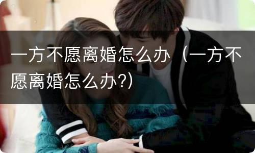 一方不愿离婚怎么办（一方不愿离婚怎么办?）