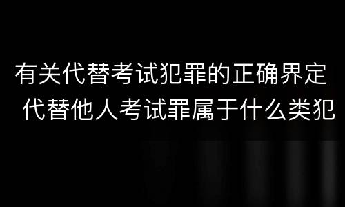 有关代替考试犯罪的正确界定 代替他人考试罪属于什么类犯罪