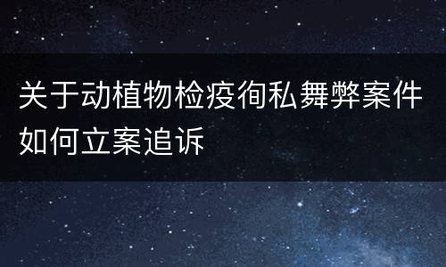 关于动植物检疫徇私舞弊案件如何立案追诉
