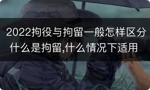 2022拘役与拘留一般怎样区分 什么是拘留,什么情况下适用拘留