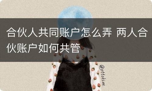 合伙人共同账户怎么弄 两人合伙账户如何共管