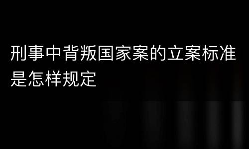 刑事中背叛国家案的立案标准是怎样规定