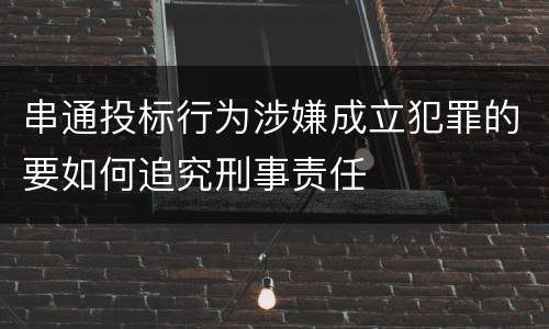 串通投标行为涉嫌成立犯罪的要如何追究刑事责任