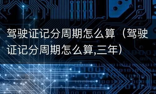 驾驶证记分周期怎么算（驾驶证记分周期怎么算,三年）