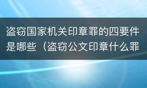 盗窃国家机关印章罪的四要件是哪些（盗窃公文印章什么罪）