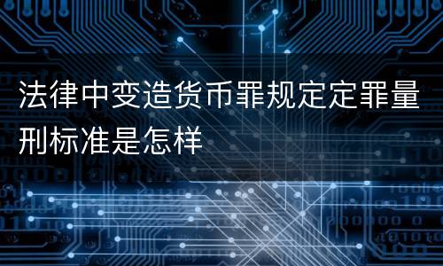 法律中变造货币罪规定定罪量刑标准是怎样