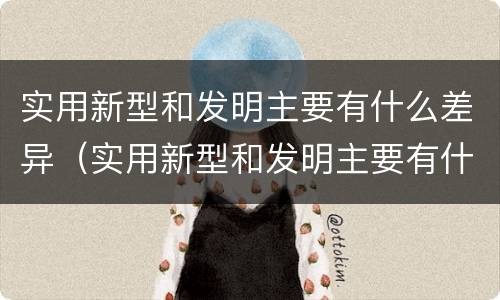 实用新型和发明主要有什么差异（实用新型和发明主要有什么差异和不足）