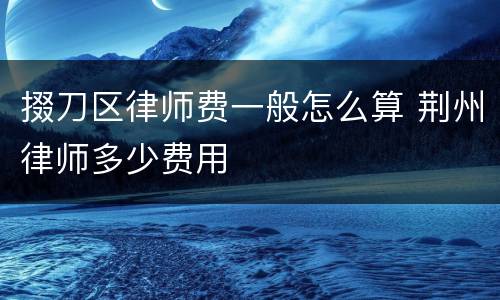 掇刀区律师费一般怎么算 荆州律师多少费用
