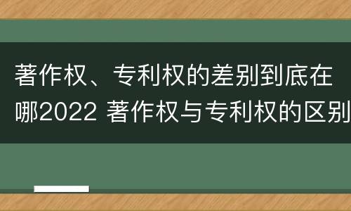 著作权、专利权的差别到底在哪2022 著作权与专利权的区别
