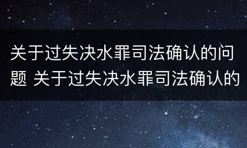 关于过失决水罪司法确认的问题 关于过失决水罪司法确认的问题有哪些