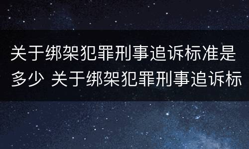 关于绑架犯罪刑事追诉标准是多少 关于绑架犯罪刑事追诉标准是多少天