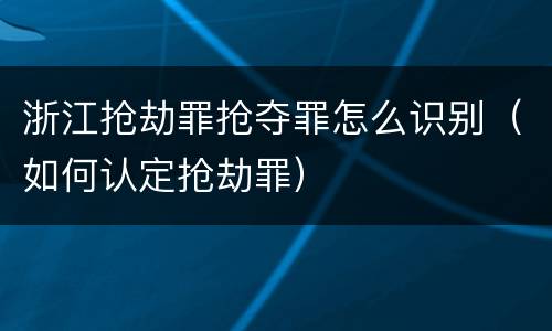 浙江抢劫罪抢夺罪怎么识别（如何认定抢劫罪）