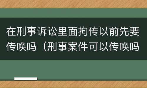 在刑事诉讼里面拘传以前先要传唤吗（刑事案件可以传唤吗）