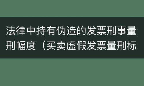 法律中持有伪造的发票刑事量刑幅度（买卖虚假发票量刑标准）