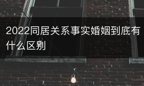 2022同居关系事实婚姻到底有什么区别