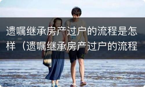 遗嘱继承房产过户的流程是怎样（遗嘱继承房产过户的流程是怎样过户的）