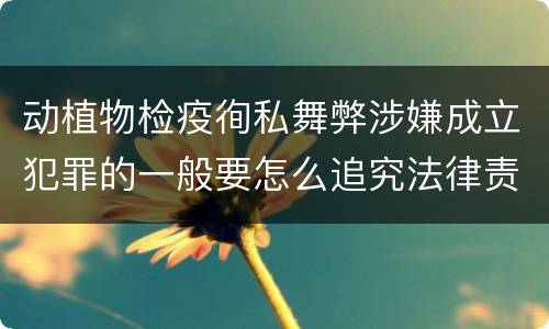 动植物检疫徇私舞弊涉嫌成立犯罪的一般要怎么追究法律责任