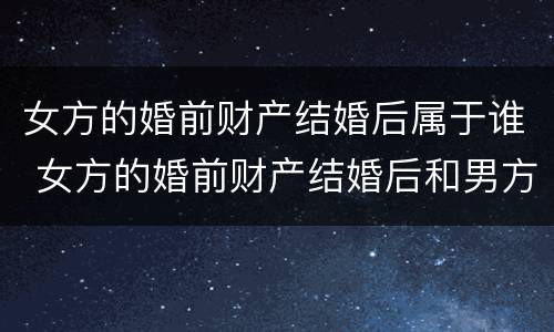 女方的婚前财产结婚后属于谁 女方的婚前财产结婚后和男方有关系吗
