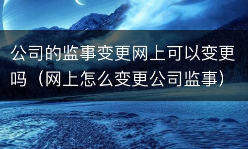 公司的监事变更网上可以变更吗（网上怎么变更公司监事）