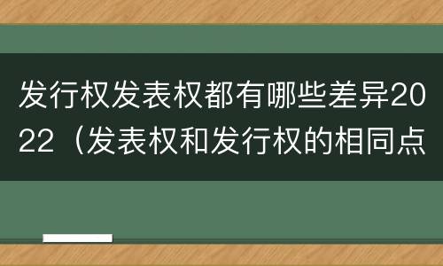 发行权发表权都有哪些差异2022（发表权和发行权的相同点）