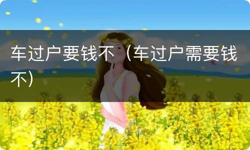 车过户要钱不（车过户需要钱不）