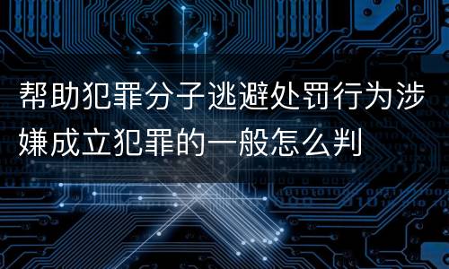 帮助犯罪分子逃避处罚行为涉嫌成立犯罪的一般怎么判