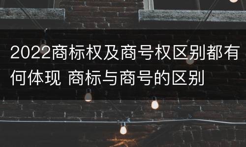 2022商标权及商号权区别都有何体现 商标与商号的区别