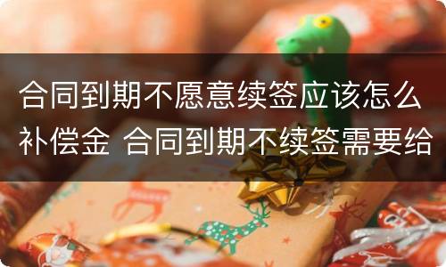 合同到期不愿意续签应该怎么补偿金 合同到期不续签需要给补偿金吗