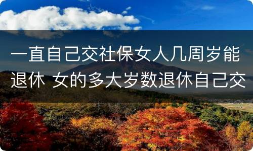 一直自己交社保女人几周岁能退休 女的多大岁数退休自己交的社保