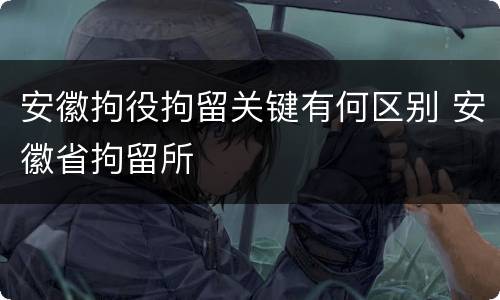 安徽拘役拘留关键有何区别 安徽省拘留所
